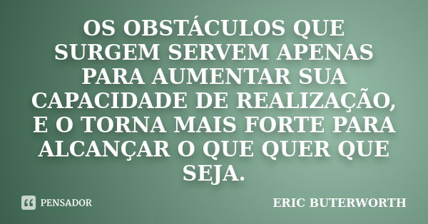 OS OBSTÁCULOS QUE SURGEM SERVEM APENAS PARA AUMENTAR SUA CAPACIDADE DE REALIZAÇÃO, E O TORNA MAIS FORTE PARA ALCANÇAR O QUE QUER QUE SEJA.... Frase de ERIC BUTERWORTH.