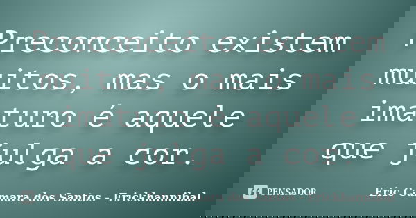 Preconceito existem muitos, mas o mais imaturo é aquele que julga a cor.... Frase de Eric Camara dos Santos - Erickhannibal.