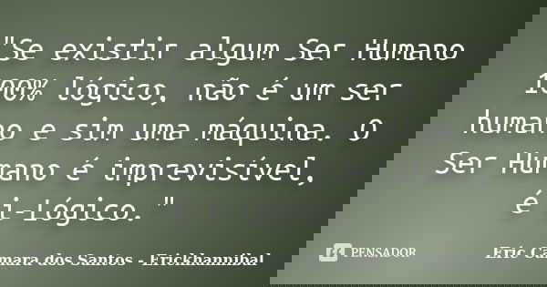"Se existir algum Ser Humano 100% lógico, não é um ser humano e sim uma máquina. O Ser Humano é imprevisível, é i-Lógico."... Frase de Eric Camara dos Santos - Erickhannibal.
