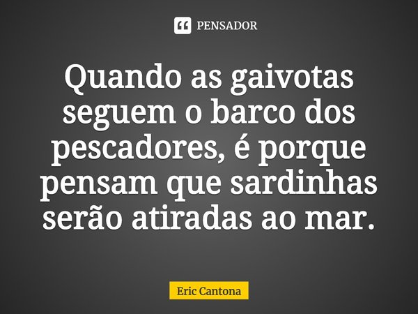 ⁠Quando as gaivotas seguem o barco dos pescadores, é porque pensam que sardinhas serão atiradas ao mar.... Frase de Eric Cantona.