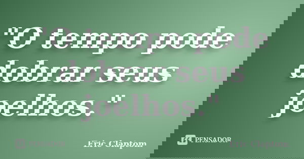 "O tempo pode dobrar seus joelhos."... Frase de Eric Claptom.