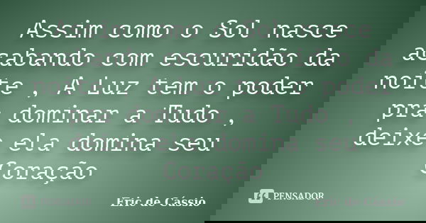 Assim como o Sol nasce acabando com escuridão da noite , A Luz tem o poder pra dominar a Tudo , deixe ela domina seu Coração... Frase de Eric de Cássio.