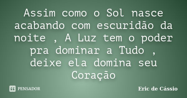 Assim como o Sol nasce acabando com escuridão da noite , A Luz tem o poder pra dominar a Tudo , deixe ela domina seu Coração... Frase de Eric de Cássio.