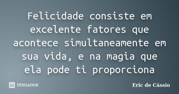 Felicidade consiste em excelente fatores que acontece simultaneamente em sua vida, e na magia que ela pode ti proporciona... Frase de Eric de Cássio.