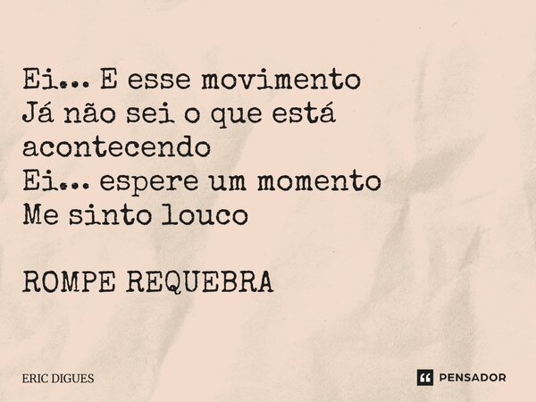 ⁠Ei… E esse movimento Já não sei o que está acontecendo Ei… espere um momento Me sinto louco ROMPE REQUEBRA... Frase de ERIC DIGUES.