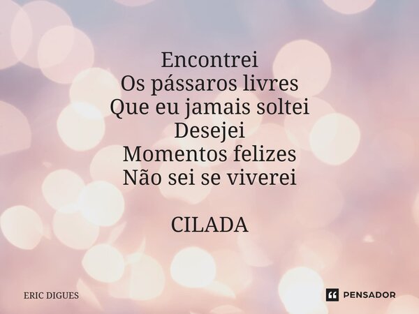 ⁠Encontrei Os pássaros livres Que eu jamais soltei Desejei Momentos felizes Não sei se viverei CILADA... Frase de ERIC DIGUES.