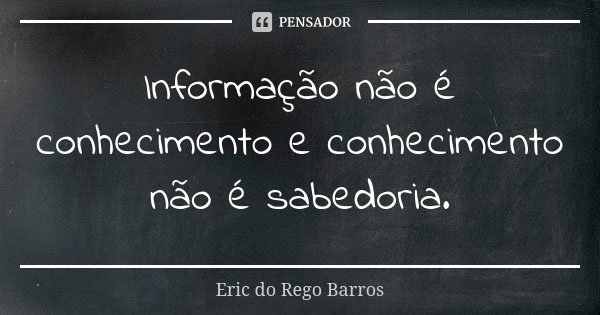 Informação não é conhecimento e conhecimento não é sabedoria.... Frase de Eric do Rego Barros.