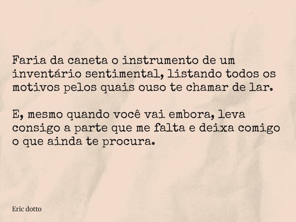 Faria da caneta o instrumento de um inventário sentimental, listando todos os motivos pelos quais ouso te chamar de lar. E, mesmo quando você vai embora, leva c... Frase de Eric dotto.