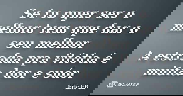 Se tu quer ser o melhor tem que dar o seu melhor A estrada pra vitótia é muita dor e suór... Frase de Eric EB.
