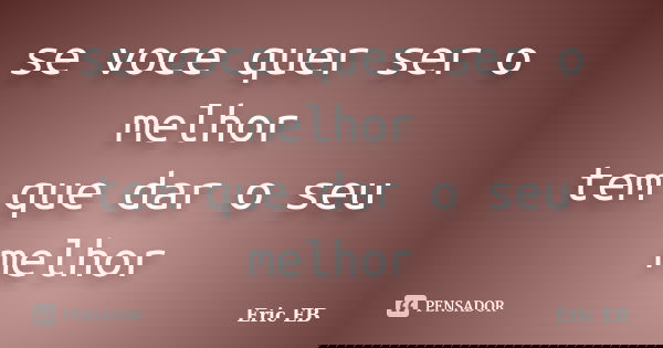 se voce quer ser o melhor tem que dar o seu melhor... Frase de Eric EB.