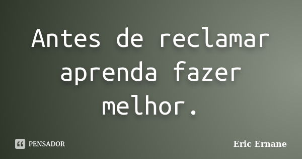 Antes de reclamar aprenda fazer melhor.... Frase de Eric Ernane.