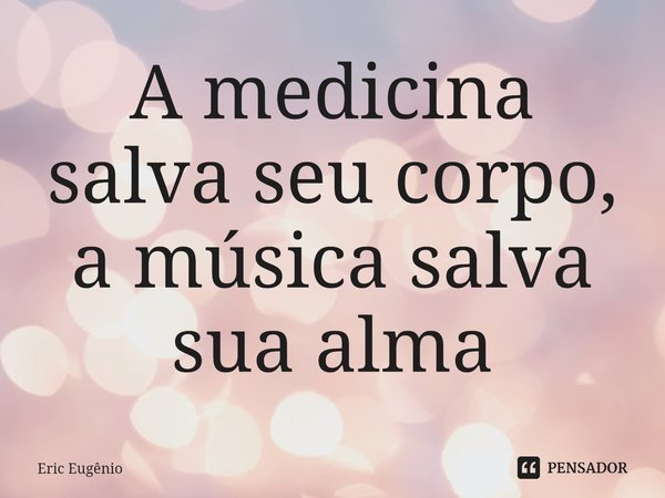 A medicina salva seu corpo, a música salva sua alma⁠... Frase de Eric Eugênio.
