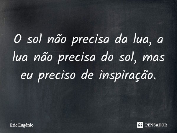 O sol não precisa da lua, a lua não precisa do sol, mas eu preciso de inspiração.⁠... Frase de Eric Eugênio.