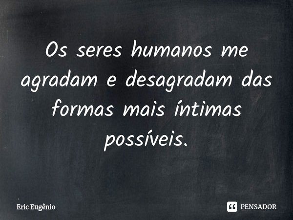 Os seres humanos me agradam e desagradam das formas mais íntimas possíveis.⁠... Frase de Eric Eugênio.