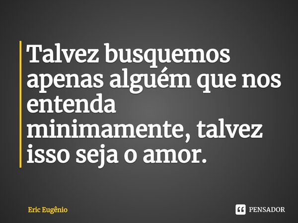 Talvez busquemos apenas alguém que nos entenda minimamente⁠, talvez isso seja o amor.... Frase de Eric Eugênio.