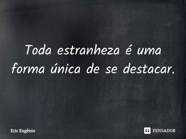 ⁠Toda estranheza é uma forma única de se destacar.... Frase de Eric Eugênio.