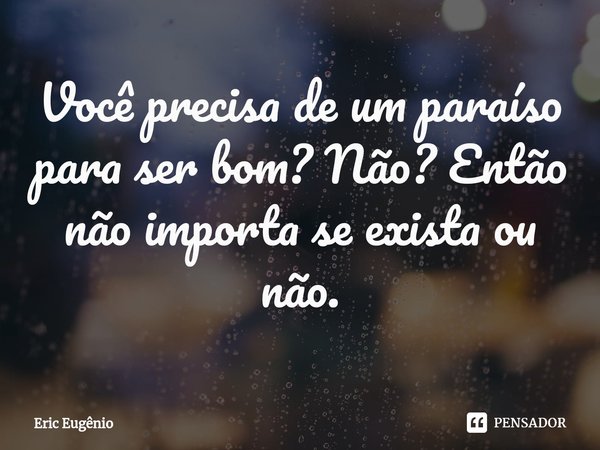 ⁠Você precisa de um paraíso para ser bom? Não? Então não importa se exista ou não.... Frase de Eric Eugênio.