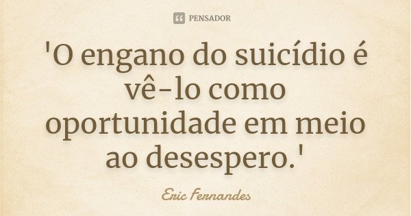 'O engano do suicídio é vê-lo como oportunidade em meio ao desespero.'... Frase de Eric Fernandes.