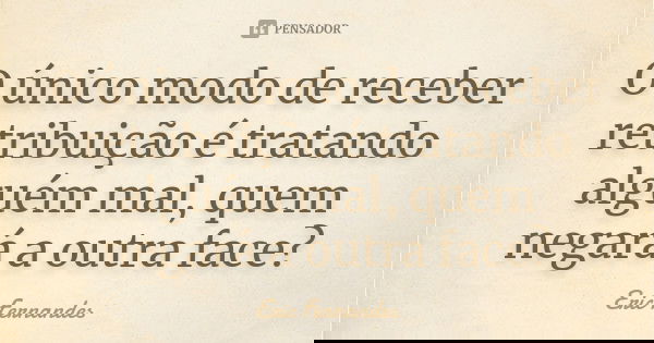 O único modo de receber retribuição é tratando alguém mal, quem negará a outra face?... Frase de Eric Fernandes.