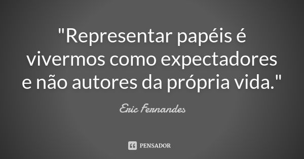 "Representar papéis é vivermos como expectadores e não autores da própria vida."... Frase de Eric Fernandes.