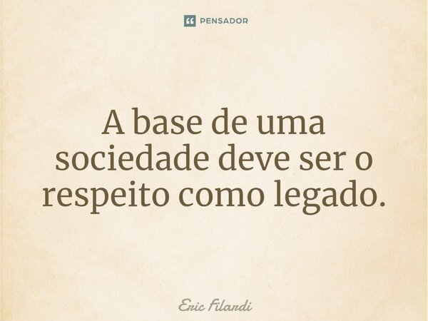 ⁠A base de uma sociedade deve ser o respeito como legado.... Frase de Eric Filardi.
