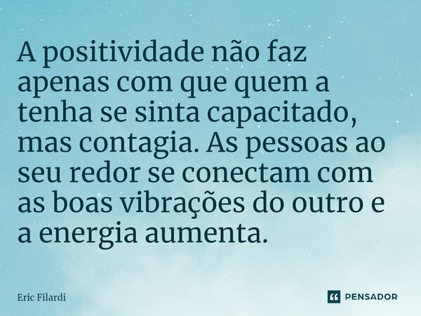 ⁠A positividade não faz apenas com que quem a tenha se sinta capacitado, mas contagia. As pessoas ao seu redor se conectam com as boas vibrações do outro e a en... Frase de Eric Filardi.