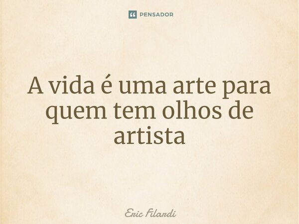 ⁠A vida é uma arte para quem tem olhos de artista... Frase de Eric Filardi.