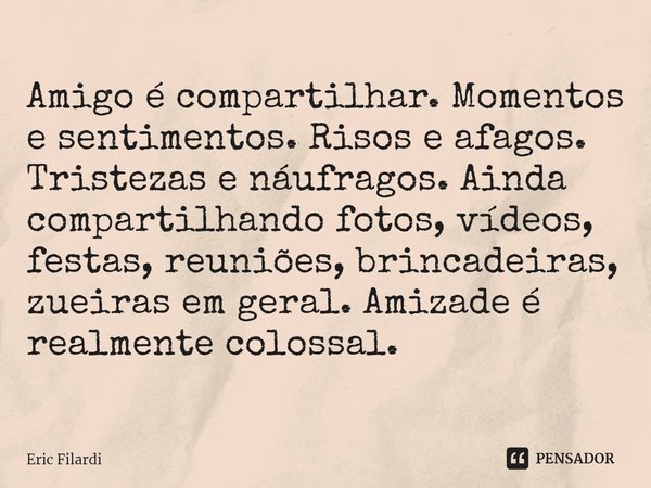 ⁠Amigo é compartilhar. Momentos e sentimentos. Risos e afagos. Tristezas e náufragos. Ainda compartilhando fotos, vídeos, festas, reuniões, brincadeiras, zueira... Frase de Eric Filardi.