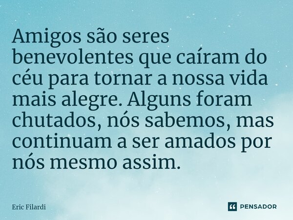 ⁠Amigos são seres benevolentes que caíram do céu para tornar a nossa vida mais alegre. Alguns foram chutados, nós sabemos, mas continuam a ser amados por nós me... Frase de Eric Filardi.