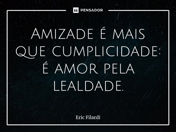⁠Amizade é mais que cumplicidade: é amor pela lealdade.... Frase de Eric Filardi.
