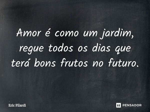 Amor é como um jardim, regue todos os dias que terá bons frutos no futuro.... Frase de Eric Filardi.