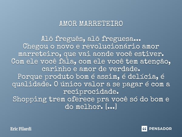 ⁠AMOR MARRETEIRO Alô freguês, alô freguesa... Chegou o novo e revolucionário amor marreteiro, que vai aonde você estiver. Com ele você fala, com ele você tem at... Frase de Eric Filardi.