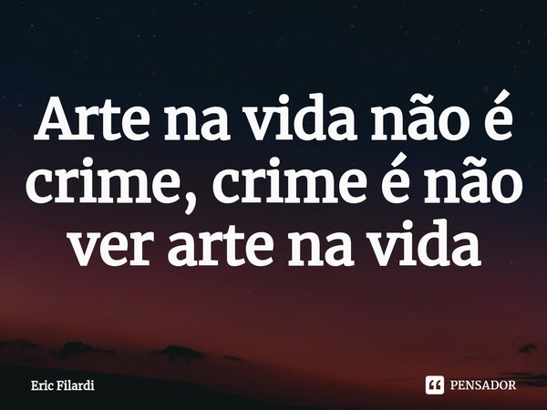 ⁠Arte na vida não é crime, crime é não ver arte na vida... Frase de Eric Filardi.