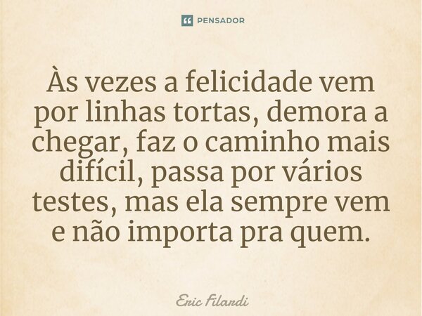 ⁠⁠Às vezes a felicidade vem por linhas tortas, demora a chegar, faz o caminho mais difícil, passa por vários testes, mas ela sempre vem e não importa pra quem.... Frase de Eric Filardi.