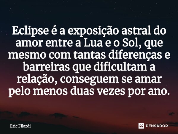 ⁠Eclipse é a exposição astral do amor entre a Lua e o Sol, que mesmo com tantas diferenças e barreiras que dificultam a relação, conseguem se amar pelo menos du... Frase de Eric Filardi.