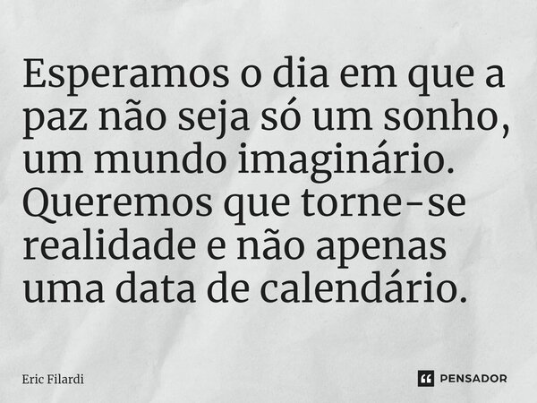 ⁠Esperamos o dia em que a paz não seja só um sonho, um mundo imaginário. Queremos que torne-se realidade e não apenas uma data de calendário.... Frase de Eric Filardi.