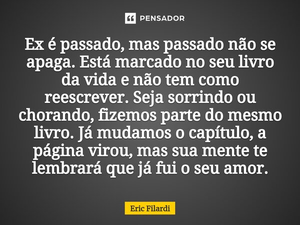 Ex é passado, mas passado não se apaga. Está marcado no seu livro da vida e não tem como reescrever. Seja sorrindo ou chorando, fizemos parte do mesmo livro. Já... Frase de Eric Filardi.