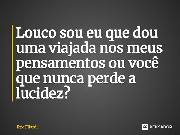 ⁠Louco sou eu que dou uma viajada nos meus pensamentos ou você que nunca perde a lucidez?... Frase de Eric Filardi.