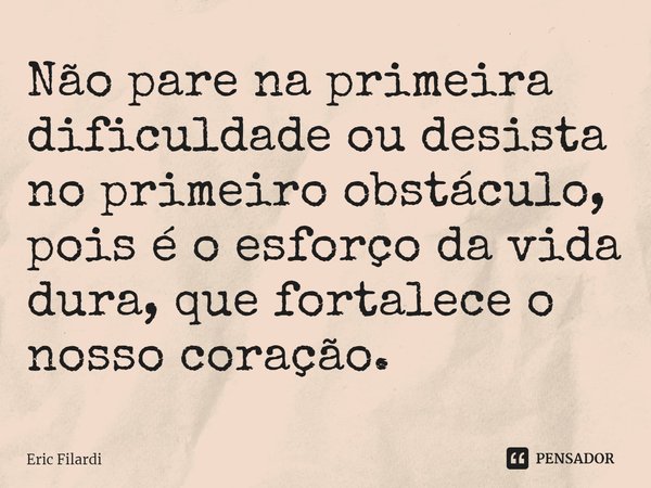 ⁠Não pare na primeira dificuldade ou desista no primeiro obstáculo, pois é o esforço da vida dura, que fortalece o nosso coração.... Frase de Eric Filardi.