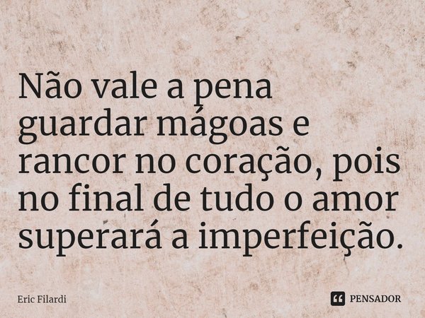 Não vale a pena guardar mágoas e rancor no coração, pois no final de tudo o amor superará a imperfeição.... Frase de Eric Filardi.