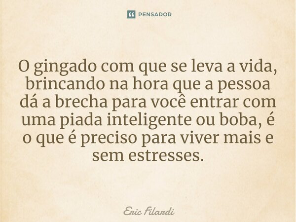 ⁠O gingado com que se leva a vida, brincando na hora que a pessoa dá a brecha para você entrar com uma piada inteligente ou boba, é o que é preciso para viver m... Frase de Eric Filardi.