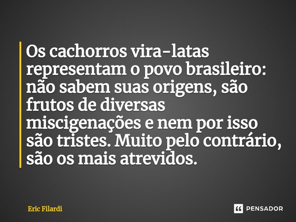 ⁠Os cachorros vira-latas representam o povo brasileiro: não sabem suas origens, são frutos de diversas miscigenações e nem por isso são tristes. Muito pelo cont... Frase de Eric Filardi.