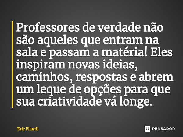 ⁠Professores de verdade não são aqueles que entram na sala e passam a matéria! Eles inspiram novas ideias, caminhos, respostas e abrem um leque de opções para q... Frase de Eric Filardi.
