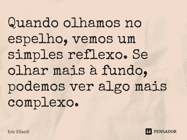 ⁠Quando olhamos no espelho, vemos um simples reflexo. Se olhar mais à fundo, podemos ver algo mais complexo.... Frase de Eric Filardi.