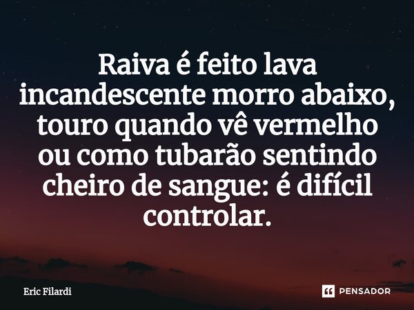 ⁠Raiva éfeito lava incandescente morro abaixo, touro quando vê vermelho ou como tubarão sentindo cheiro de sangue: é difícil controlar.... Frase de Eric Filardi.