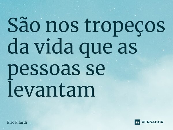 ⁠São nos tropeços da vida que as pessoas se levantam... Frase de Eric Filardi.