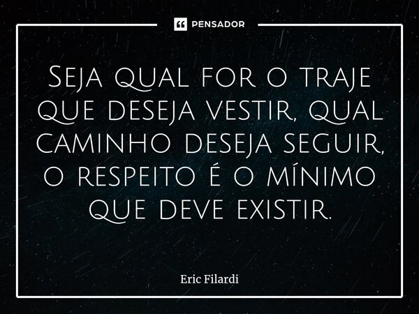 Seja qual for o traje que deseja vestir, qual caminho deseja seguir, o respeito é o mínimo que deve existir.... Frase de Eric Filardi.
