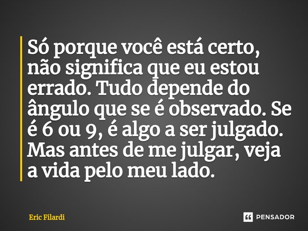 ⁠Só porque você está certo, não significa que eu estou errado. Tudo depende do ângulo que se é observado. Se é 6 ou 9, é algo a ser julgado. Mas antes de me jul... Frase de Eric Filardi.