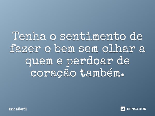 Tenha o sentimento de fazer o bem sem olhar a quem e perdoar de coração também.... Frase de Eric Filardi.