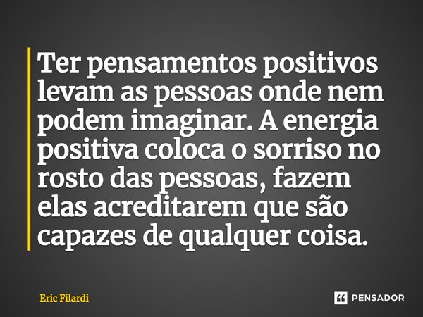 Ter pensamentos positivos levam as pessoas onde nem podem imaginar. A energia positiva coloca o sorriso no rosto das pessoas, fazem elas acreditarem que são cap... Frase de Eric Filardi.